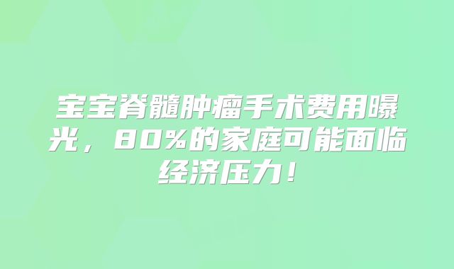 宝宝脊髓肿瘤手术费用曝光，80%的家庭可能面临经济压力！
