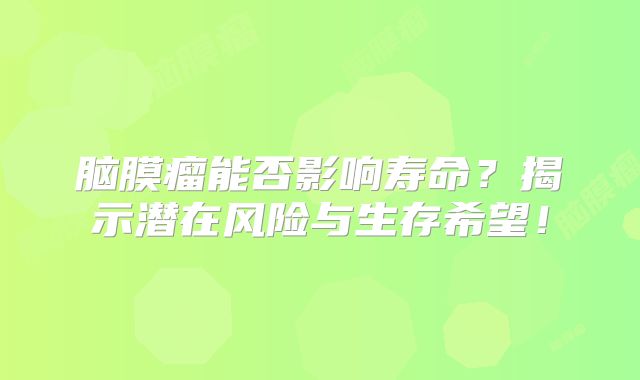 脑膜瘤能否影响寿命？揭示潜在风险与生存希望！
