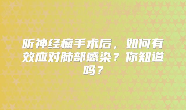听神经瘤手术后，如何有效应对肺部感染？你知道吗？