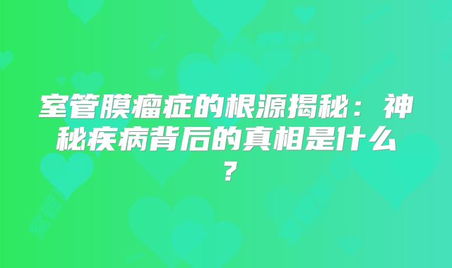 室管膜瘤症的根源揭秘：神秘疾病背后的真相是什么？