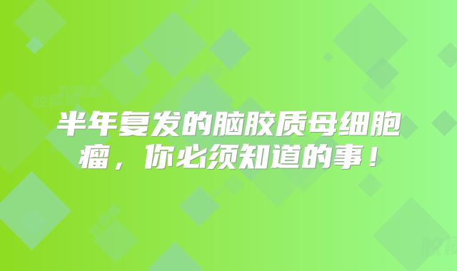 半年复发的脑胶质母细胞瘤，你必须知道的事！