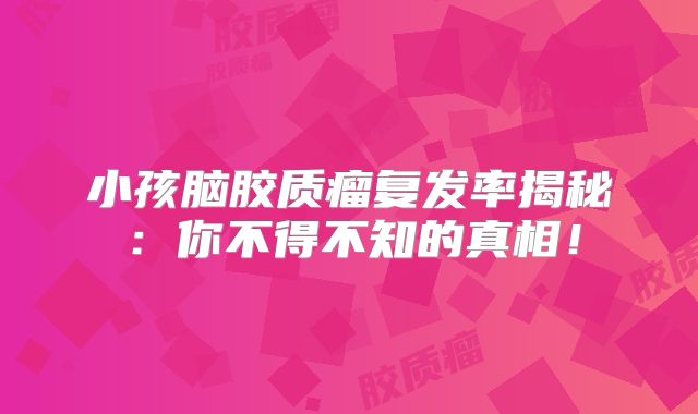 小孩脑胶质瘤复发率揭秘：你不得不知的真相！