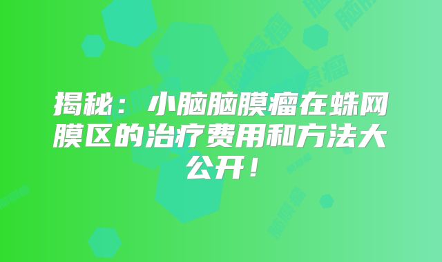 揭秘：小脑脑膜瘤在蛛网膜区的治疗费用和方法大公开！