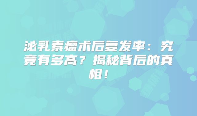 泌乳素瘤术后复发率：究竟有多高？揭秘背后的真相！