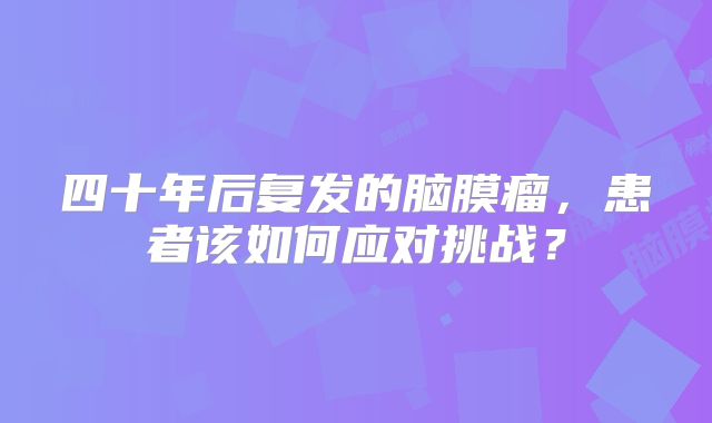 四十年后复发的脑膜瘤，患者该如何应对挑战？