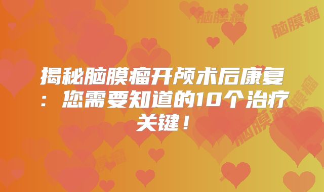 揭秘脑膜瘤开颅术后康复：您需要知道的10个治疗关键！