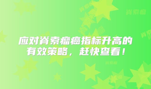 应对脊索瘤癌指标升高的有效策略，赶快查看！
