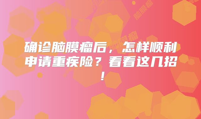 确诊脑膜瘤后，怎样顺利申请重疾险？看看这几招！
