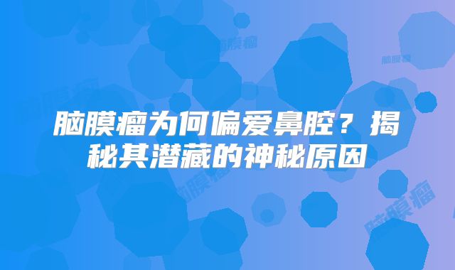 脑膜瘤为何偏爱鼻腔？揭秘其潜藏的神秘原因