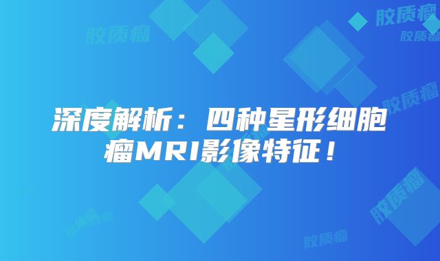 深度解析：四种星形细胞瘤MRI影像特征！
