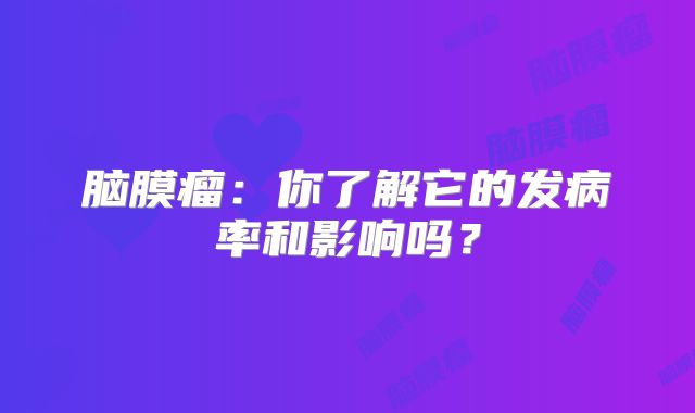 脑膜瘤：你了解它的发病率和影响吗？