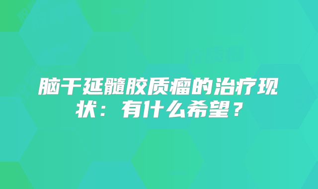 脑干延髓胶质瘤的治疗现状：有什么希望？
