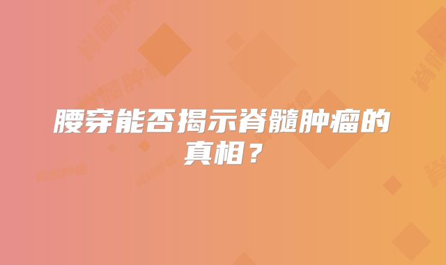 腰穿能否揭示脊髓肿瘤的真相？