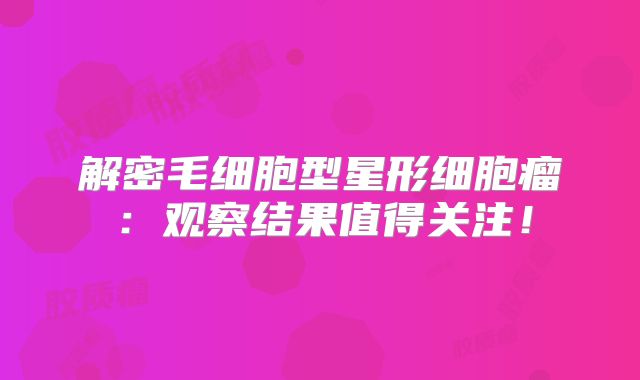 解密毛细胞型星形细胞瘤：观察结果值得关注！