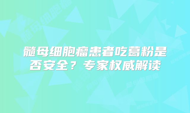 髓母细胞瘤患者吃葛粉是否安全？专家权威解读