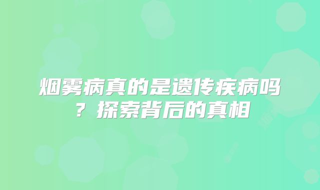 烟雾病真的是遗传疾病吗？探索背后的真相