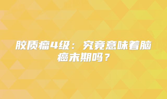 胶质瘤4级：究竟意味着脑癌末期吗？