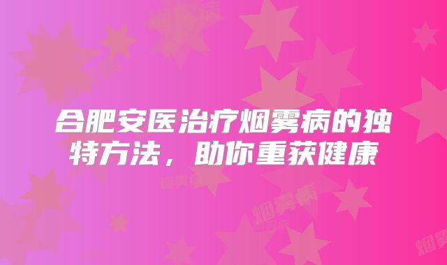 合肥安医治疗烟雾病的独特方法，助你重获健康