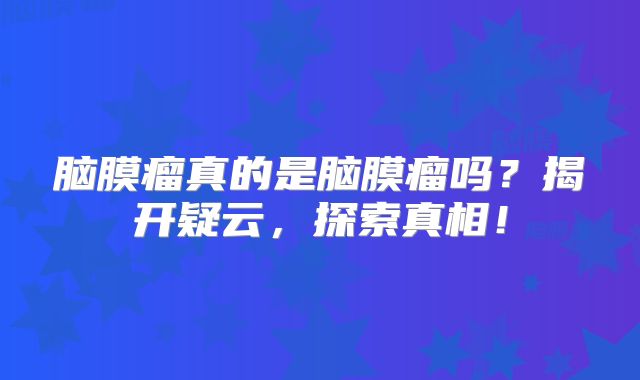 脑膜瘤真的是脑膜瘤吗？揭开疑云，探索真相！