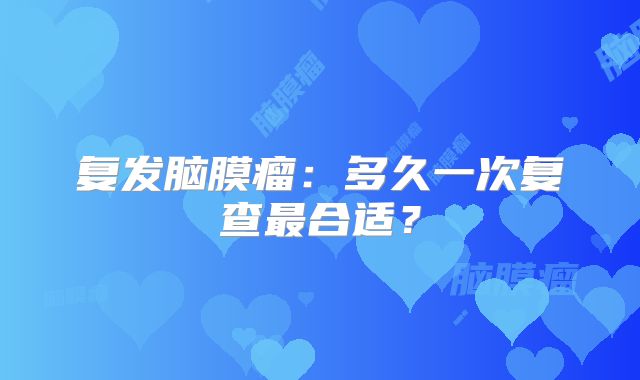 复发脑膜瘤：多久一次复查最合适？
