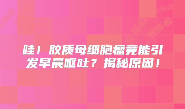 哇！胶质母细胞瘤竟能引发早晨呕吐？揭秘原因！