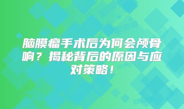 脑膜瘤手术后为何会颅骨响？揭秘背后的原因与应对策略！