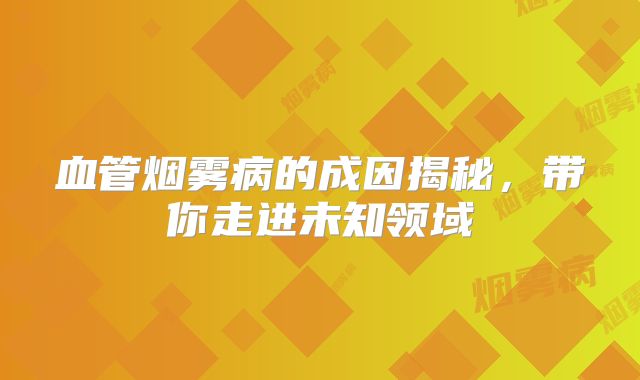 血管烟雾病的成因揭秘，带你走进未知领域