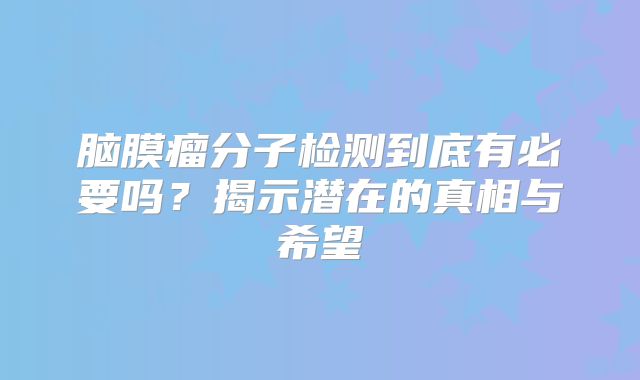 脑膜瘤分子检测到底有必要吗？揭示潜在的真相与希望