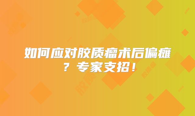 如何应对胶质瘤术后偏瘫？专家支招！