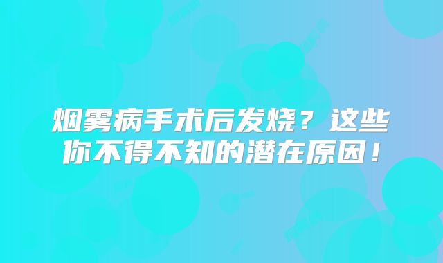 烟雾病手术后发烧？这些你不得不知的潜在原因！