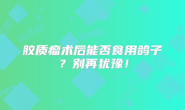 胶质瘤术后能否食用鸽子？别再犹豫！