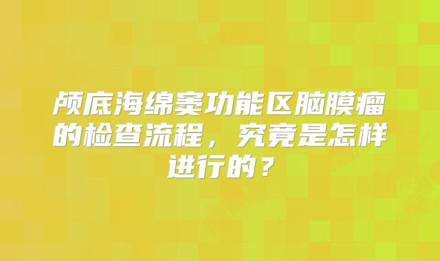 颅底海绵窦功能区脑膜瘤的检查流程，究竟是怎样进行的？