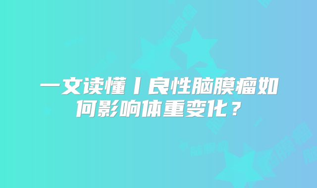 一文读懂丨良性脑膜瘤如何影响体重变化？