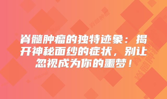脊髓肿瘤的独特迹象：揭开神秘面纱的症状，别让忽视成为你的噩梦！