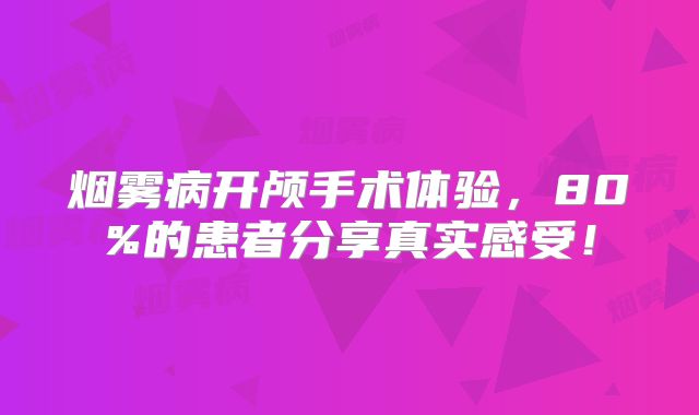 烟雾病开颅手术体验，80%的患者分享真实感受！