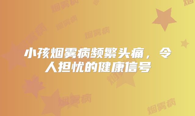 小孩烟雾病频繁头痛，令人担忧的健康信号
