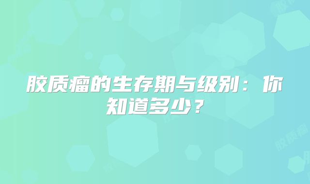 胶质瘤的生存期与级别：你知道多少？