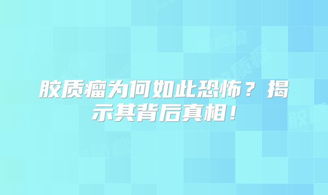 胶质瘤为何如此恐怖？揭示其背后真相！