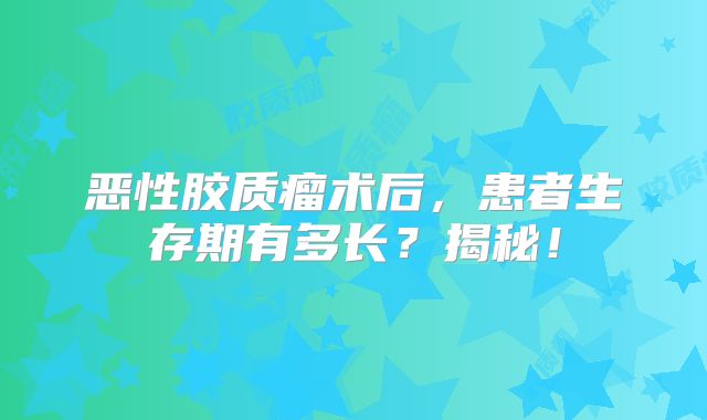 恶性胶质瘤术后，患者生存期有多长？揭秘！