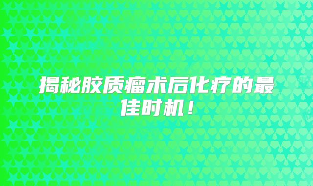 揭秘胶质瘤术后化疗的最佳时机！