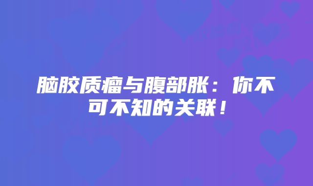 脑胶质瘤与腹部胀：你不可不知的关联！