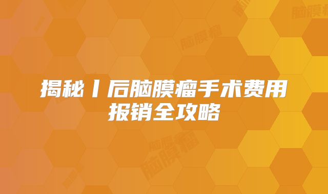 揭秘丨后脑膜瘤手术费用报销全攻略