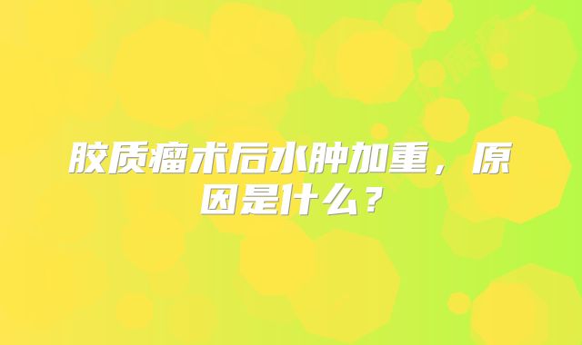 胶质瘤术后水肿加重，原因是什么？