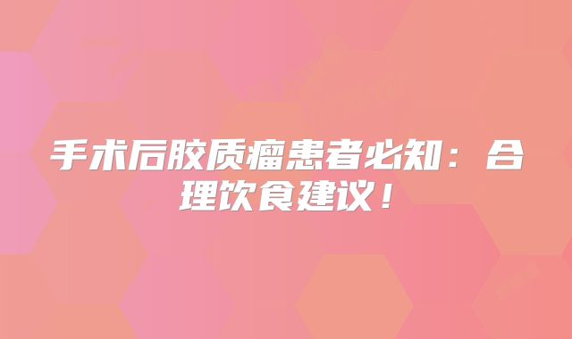 手术后胶质瘤患者必知：合理饮食建议！