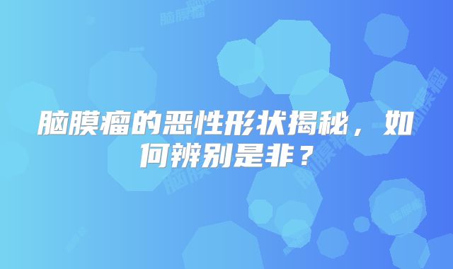 脑膜瘤的恶性形状揭秘，如何辨别是非？