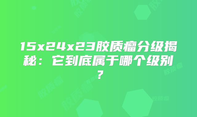 15x24x23胶质瘤分级揭秘：它到底属于哪个级别？