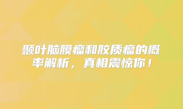 颞叶脑膜瘤和胶质瘤的概率解析，真相震惊你！