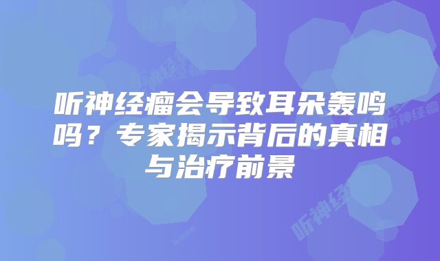 听神经瘤会导致耳朵轰鸣吗？专家揭示背后的真相与治疗前景