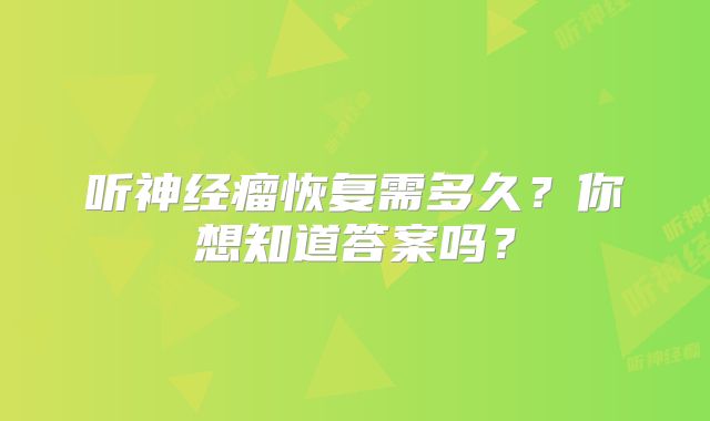 听神经瘤恢复需多久？你想知道答案吗？