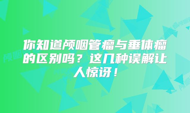 你知道颅咽管瘤与垂体瘤的区别吗？这几种误解让人惊讶！